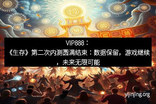 VIP888：《生存》第二次内测圆满结束：数据保留，游戏继续，未来无限可能