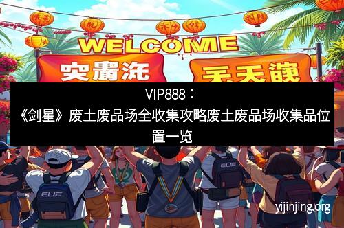 VIP888：《剑星》废土废品场全收集攻略废土废品场收集品位置一览