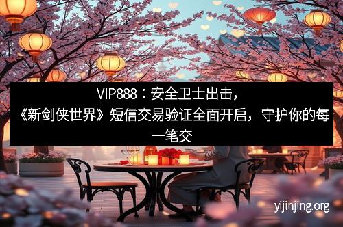 VIP888：安全卫士出击，《新剑侠世界》短信交易验证全面开启，守护你的每一笔交易