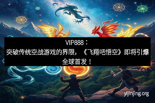 VIP888：突破传统空战游戏的界限，《飞翔吧悟空》即将引爆全球首发！