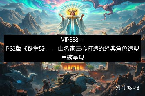 VIP888：PS2版《铁拳5》——由名家匠心打造的经典角色造型重磅呈现