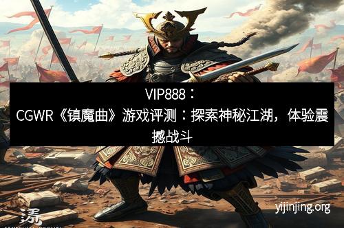 VIP888：CGWR《镇魔曲》游戏评测：探索神秘江湖，体验震撼战斗